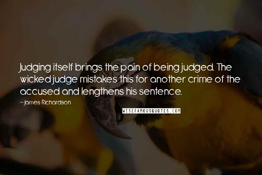 James Richardson Quotes: Judging itself brings the pain of being judged. The wicked judge mistakes this for another crime of the accused and lengthens his sentence.