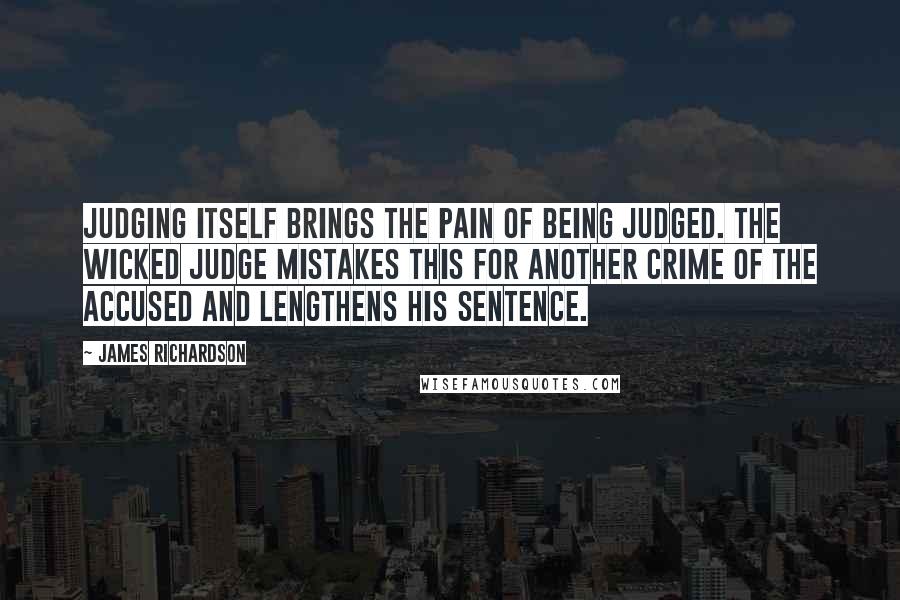 James Richardson Quotes: Judging itself brings the pain of being judged. The wicked judge mistakes this for another crime of the accused and lengthens his sentence.