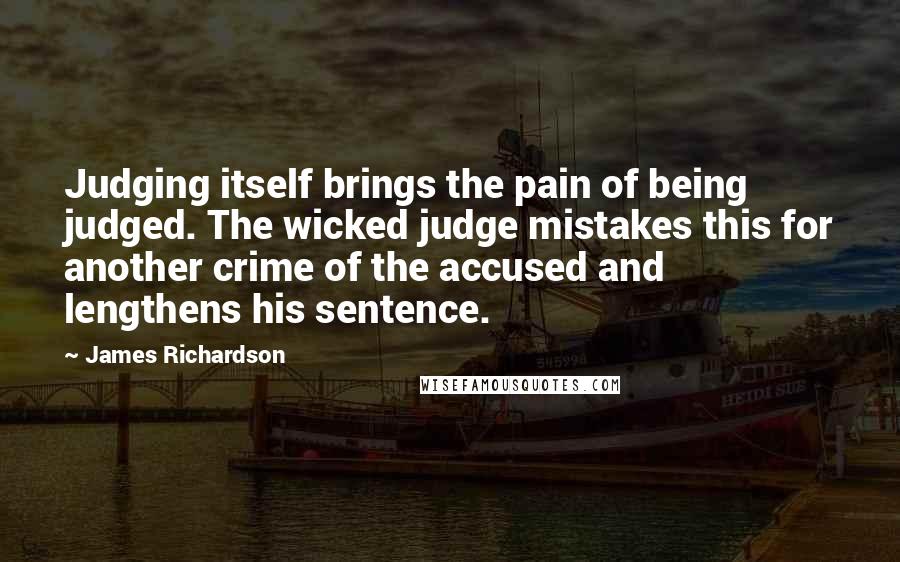 James Richardson Quotes: Judging itself brings the pain of being judged. The wicked judge mistakes this for another crime of the accused and lengthens his sentence.