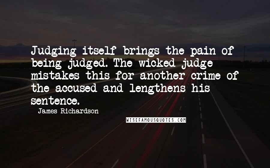 James Richardson Quotes: Judging itself brings the pain of being judged. The wicked judge mistakes this for another crime of the accused and lengthens his sentence.