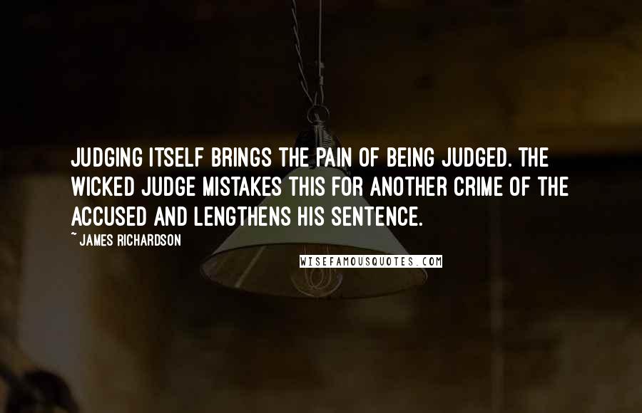 James Richardson Quotes: Judging itself brings the pain of being judged. The wicked judge mistakes this for another crime of the accused and lengthens his sentence.