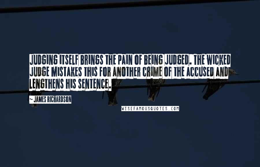 James Richardson Quotes: Judging itself brings the pain of being judged. The wicked judge mistakes this for another crime of the accused and lengthens his sentence.