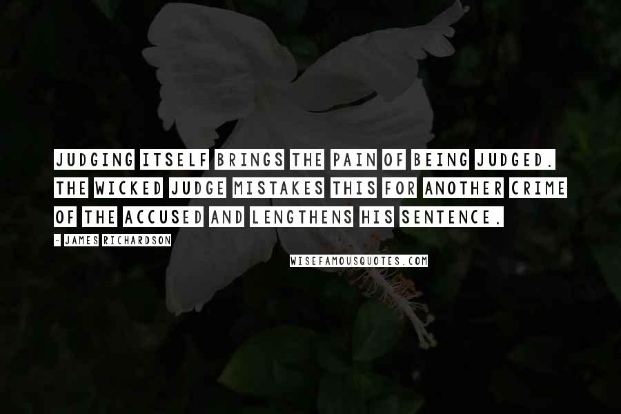 James Richardson Quotes: Judging itself brings the pain of being judged. The wicked judge mistakes this for another crime of the accused and lengthens his sentence.