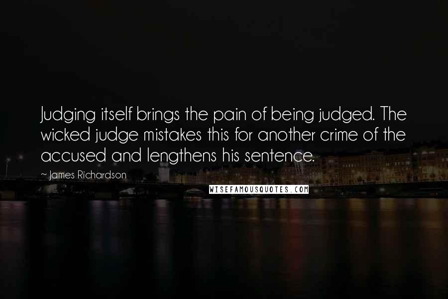 James Richardson Quotes: Judging itself brings the pain of being judged. The wicked judge mistakes this for another crime of the accused and lengthens his sentence.