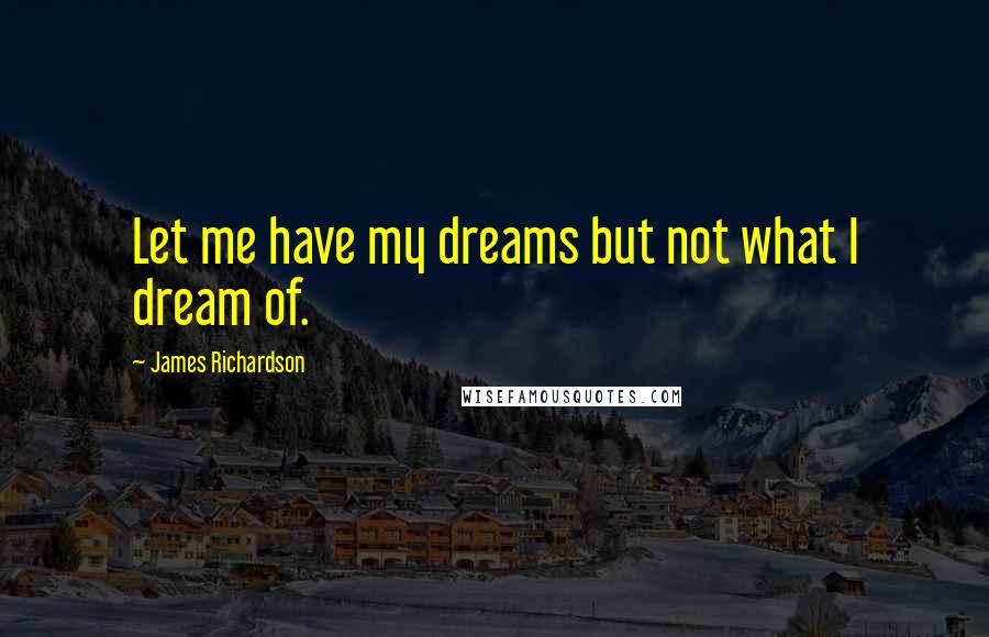 James Richardson Quotes: Let me have my dreams but not what I dream of.