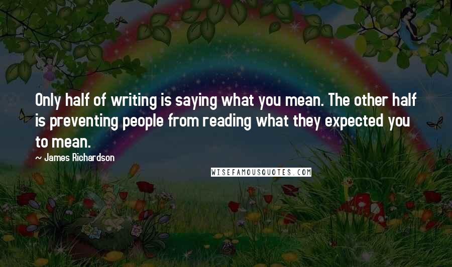 James Richardson Quotes: Only half of writing is saying what you mean. The other half is preventing people from reading what they expected you to mean.