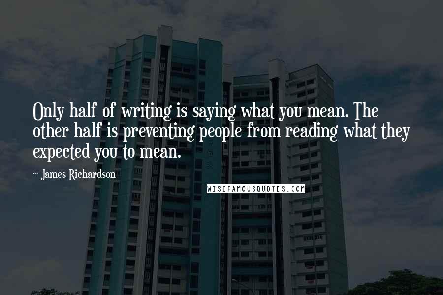 James Richardson Quotes: Only half of writing is saying what you mean. The other half is preventing people from reading what they expected you to mean.