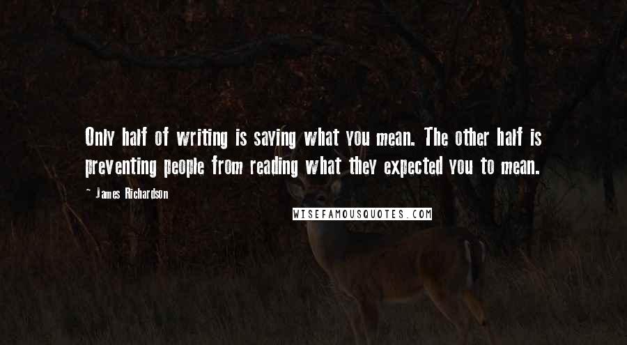 James Richardson Quotes: Only half of writing is saying what you mean. The other half is preventing people from reading what they expected you to mean.