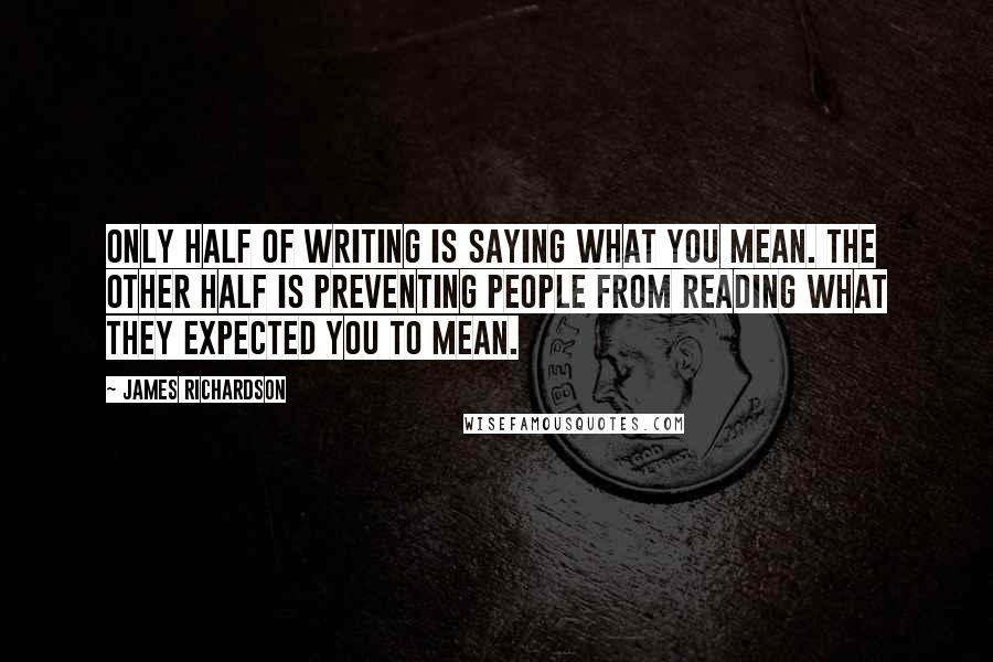 James Richardson Quotes: Only half of writing is saying what you mean. The other half is preventing people from reading what they expected you to mean.