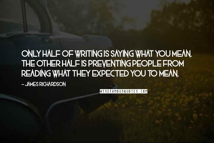 James Richardson Quotes: Only half of writing is saying what you mean. The other half is preventing people from reading what they expected you to mean.