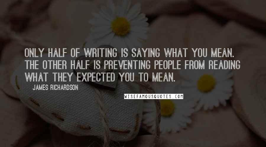 James Richardson Quotes: Only half of writing is saying what you mean. The other half is preventing people from reading what they expected you to mean.