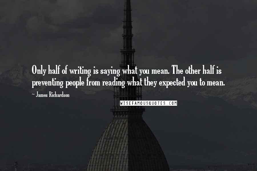 James Richardson Quotes: Only half of writing is saying what you mean. The other half is preventing people from reading what they expected you to mean.