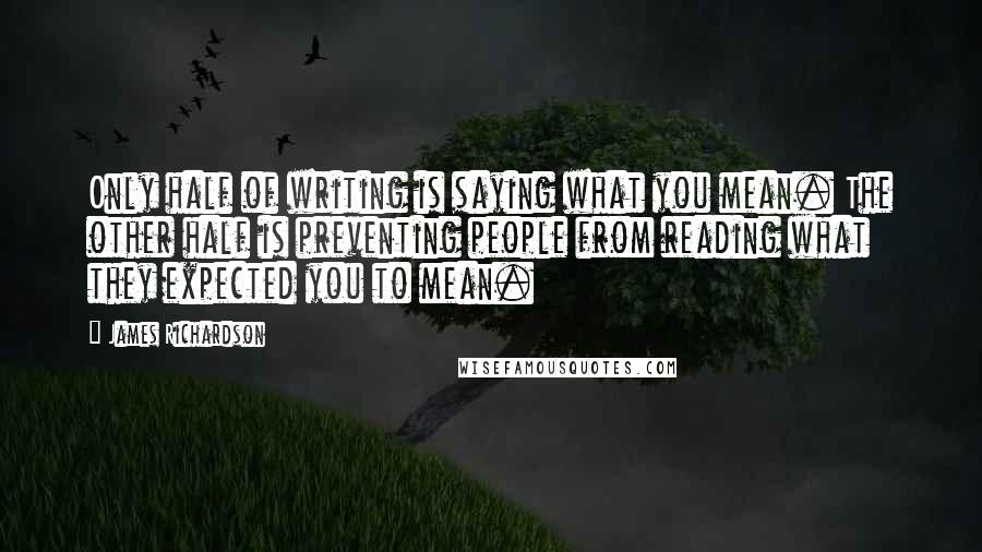 James Richardson Quotes: Only half of writing is saying what you mean. The other half is preventing people from reading what they expected you to mean.