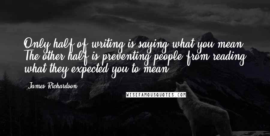 James Richardson Quotes: Only half of writing is saying what you mean. The other half is preventing people from reading what they expected you to mean.