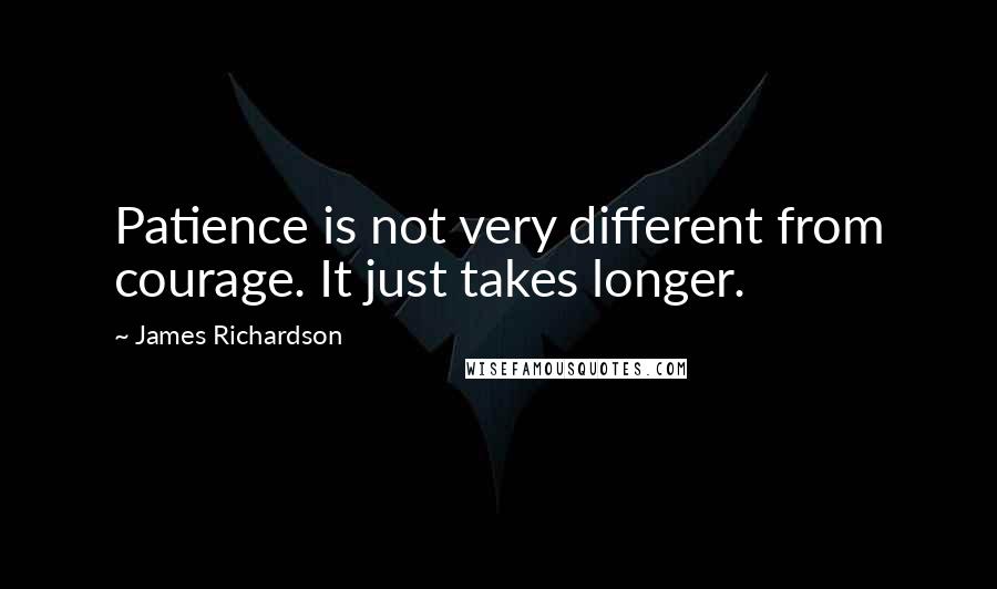 James Richardson Quotes: Patience is not very different from courage. It just takes longer.
