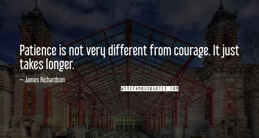 James Richardson Quotes: Patience is not very different from courage. It just takes longer.