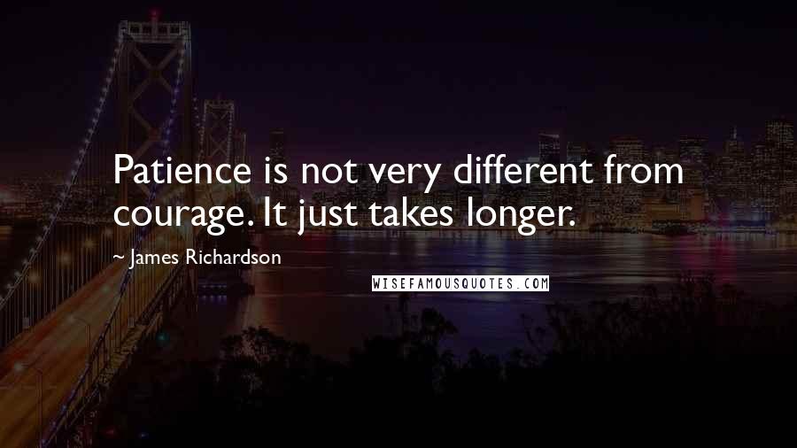 James Richardson Quotes: Patience is not very different from courage. It just takes longer.