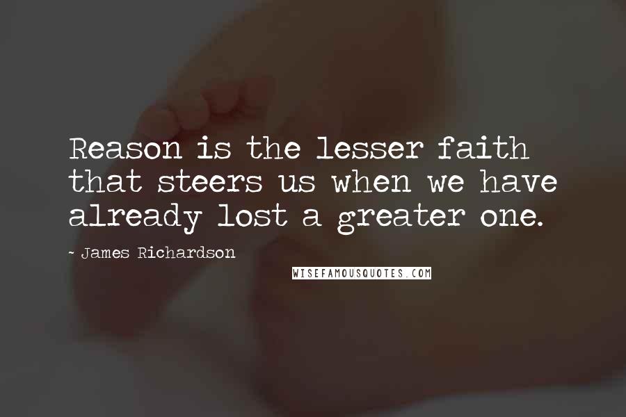 James Richardson Quotes: Reason is the lesser faith that steers us when we have already lost a greater one.