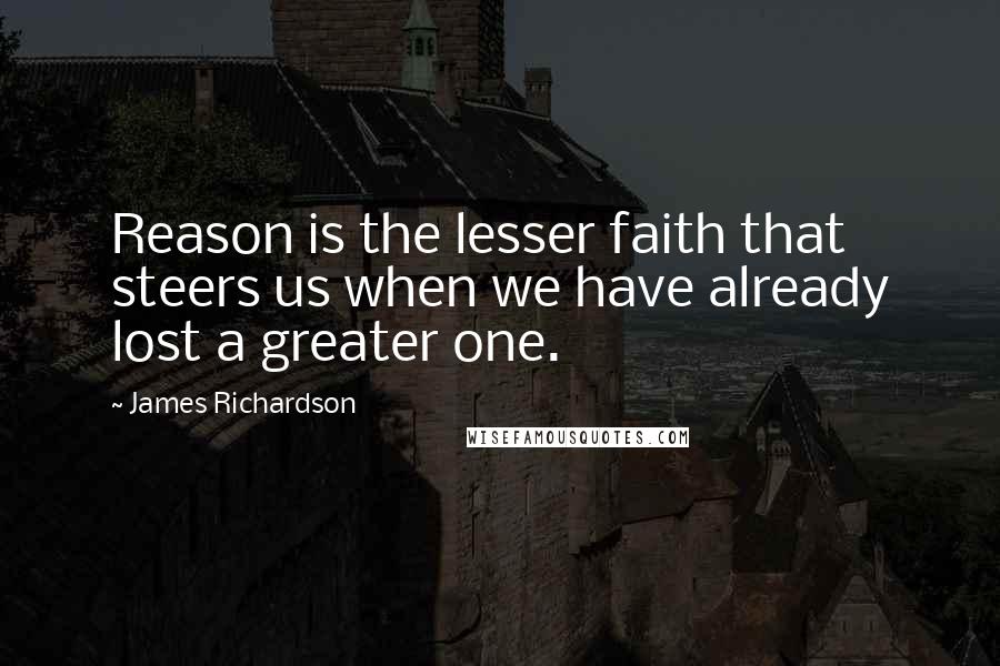 James Richardson Quotes: Reason is the lesser faith that steers us when we have already lost a greater one.