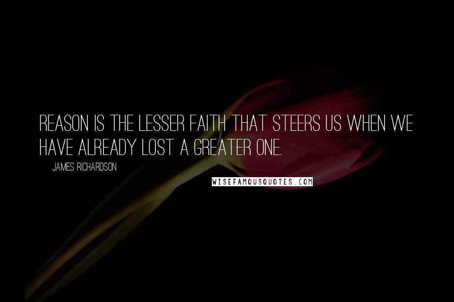 James Richardson Quotes: Reason is the lesser faith that steers us when we have already lost a greater one.