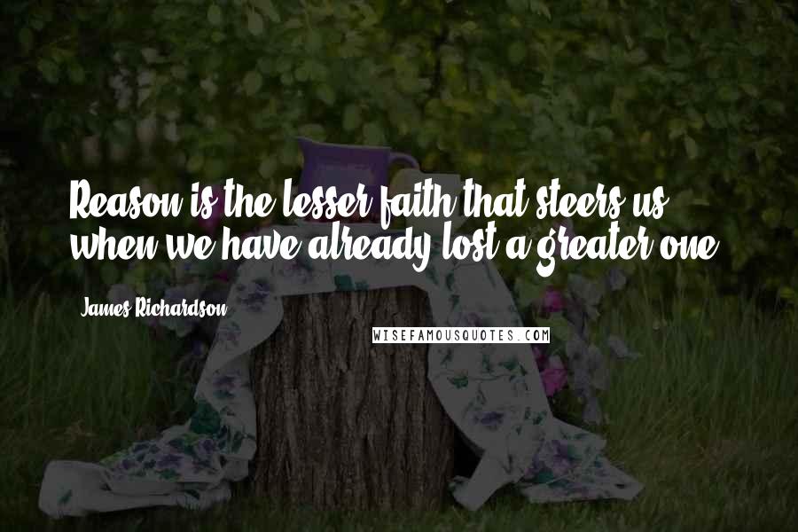 James Richardson Quotes: Reason is the lesser faith that steers us when we have already lost a greater one.