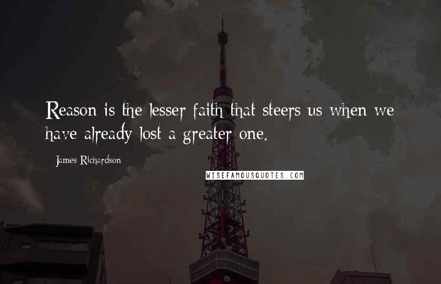 James Richardson Quotes: Reason is the lesser faith that steers us when we have already lost a greater one.