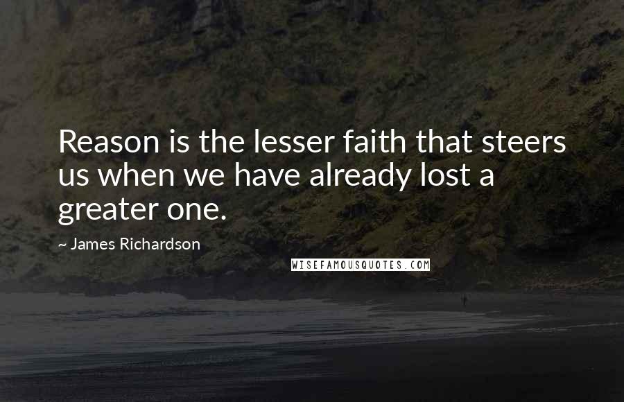 James Richardson Quotes: Reason is the lesser faith that steers us when we have already lost a greater one.