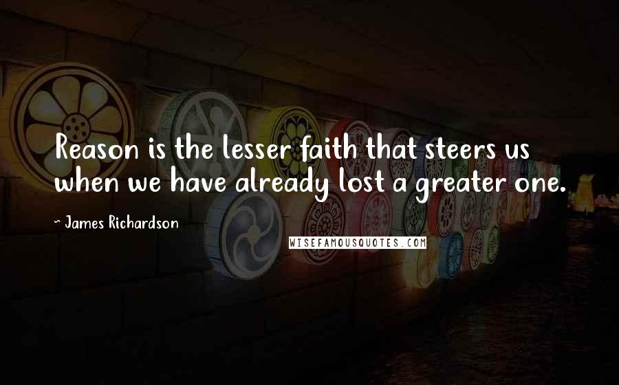 James Richardson Quotes: Reason is the lesser faith that steers us when we have already lost a greater one.