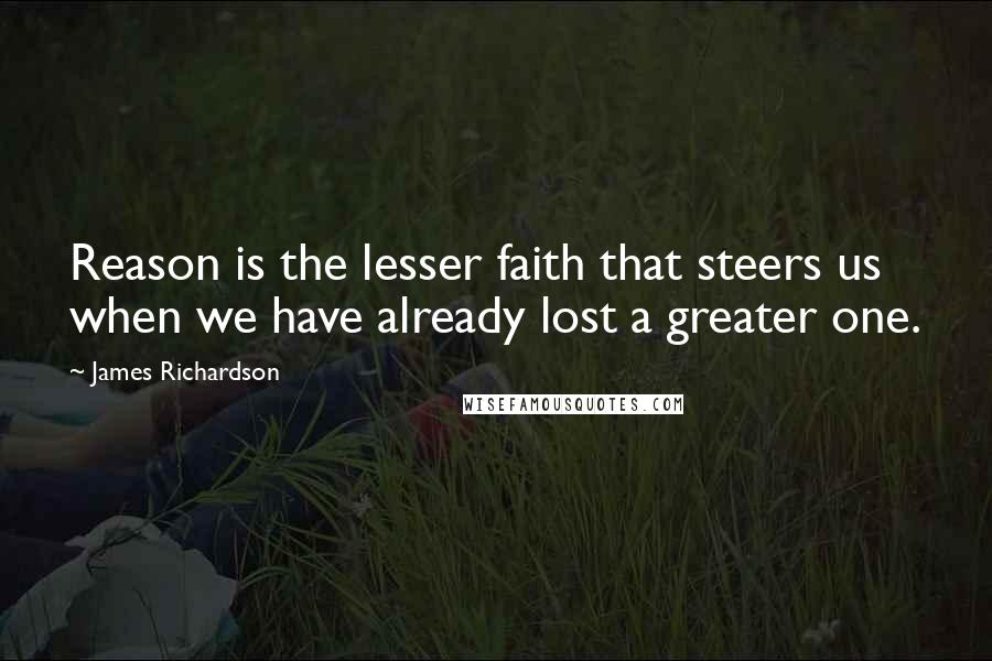 James Richardson Quotes: Reason is the lesser faith that steers us when we have already lost a greater one.