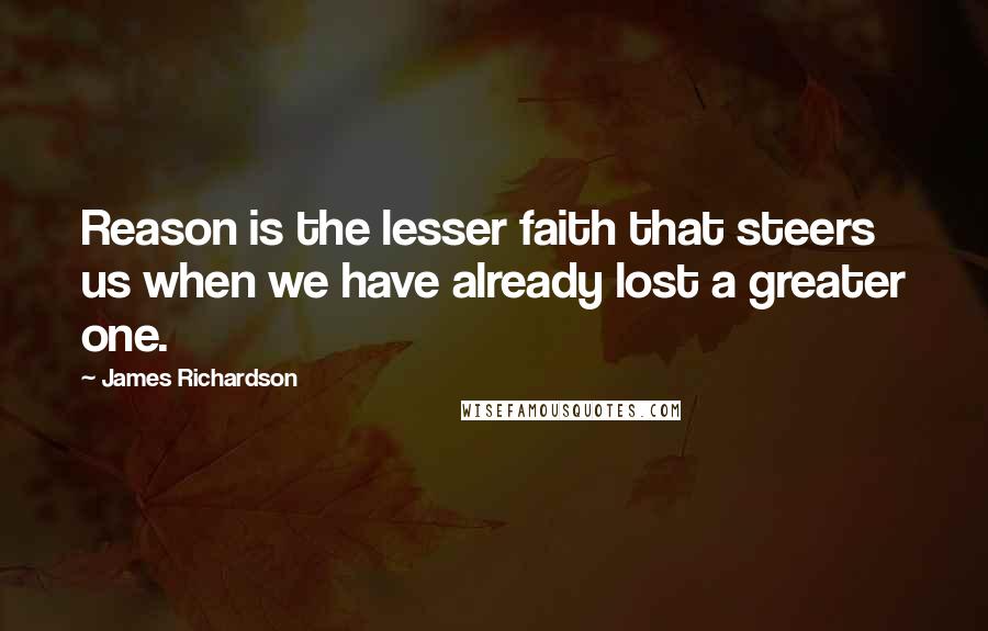 James Richardson Quotes: Reason is the lesser faith that steers us when we have already lost a greater one.