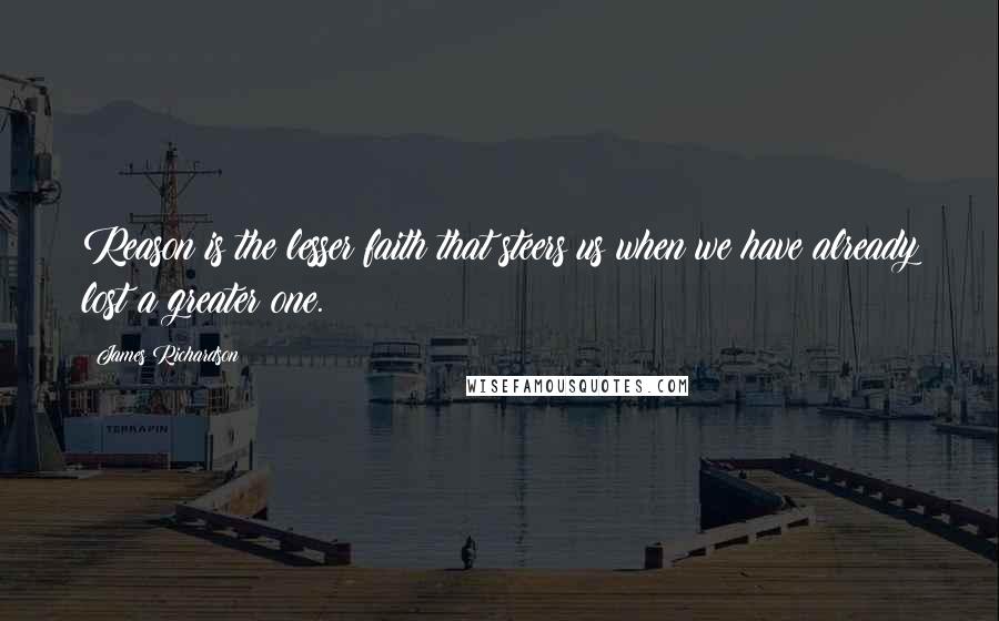 James Richardson Quotes: Reason is the lesser faith that steers us when we have already lost a greater one.