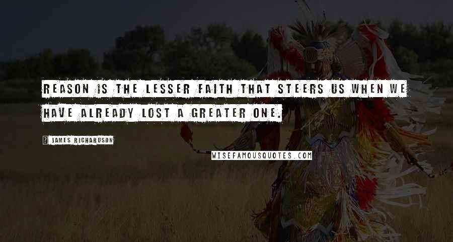 James Richardson Quotes: Reason is the lesser faith that steers us when we have already lost a greater one.