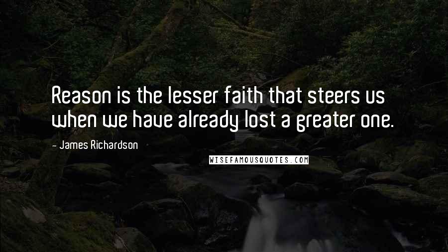 James Richardson Quotes: Reason is the lesser faith that steers us when we have already lost a greater one.