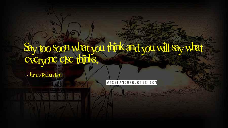 James Richardson Quotes: Say too soon what you think and you will say what everyone else thinks.