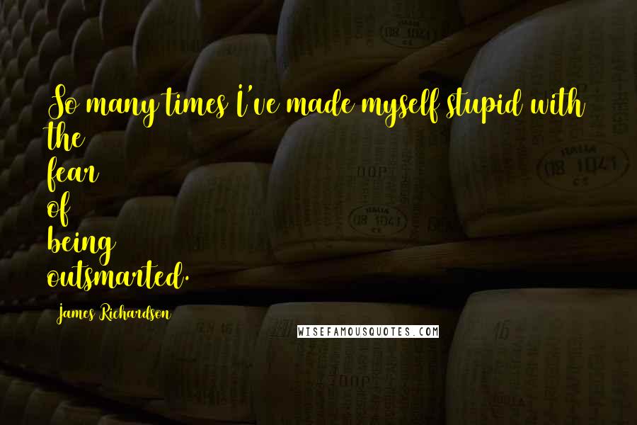 James Richardson Quotes: So many times I've made myself stupid with the fear of being outsmarted.