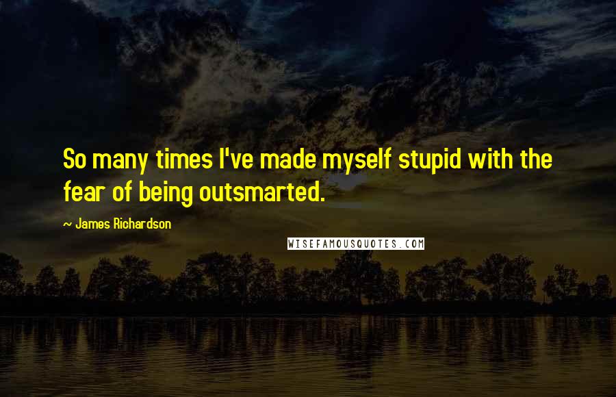 James Richardson Quotes: So many times I've made myself stupid with the fear of being outsmarted.