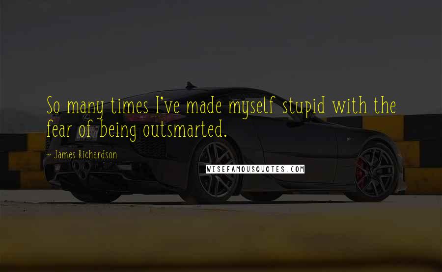 James Richardson Quotes: So many times I've made myself stupid with the fear of being outsmarted.