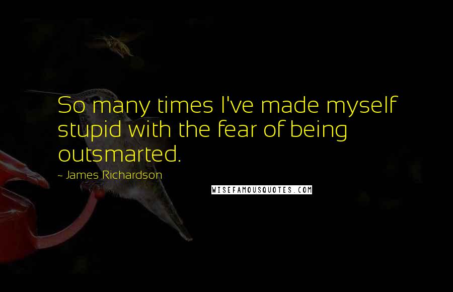 James Richardson Quotes: So many times I've made myself stupid with the fear of being outsmarted.