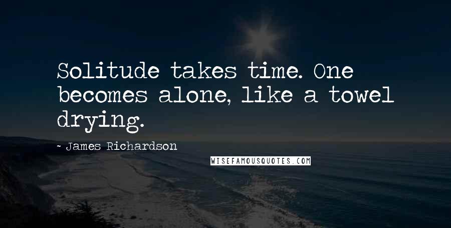 James Richardson Quotes: Solitude takes time. One becomes alone, like a towel drying.