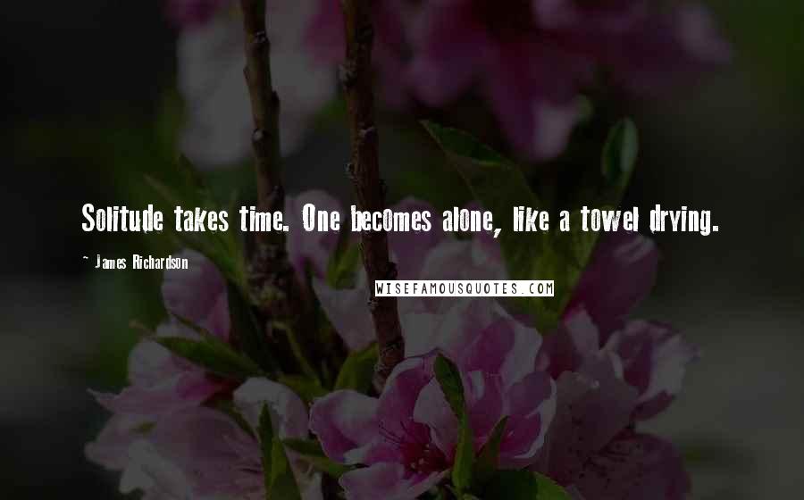 James Richardson Quotes: Solitude takes time. One becomes alone, like a towel drying.