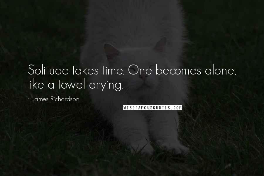 James Richardson Quotes: Solitude takes time. One becomes alone, like a towel drying.