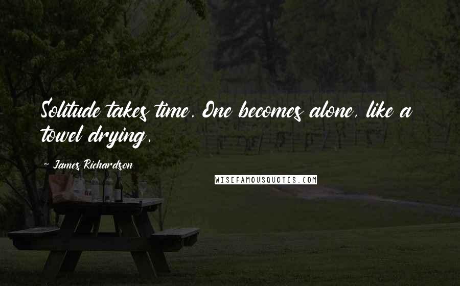 James Richardson Quotes: Solitude takes time. One becomes alone, like a towel drying.