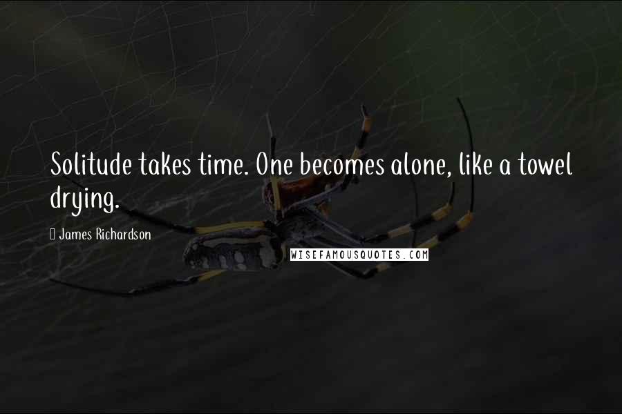 James Richardson Quotes: Solitude takes time. One becomes alone, like a towel drying.