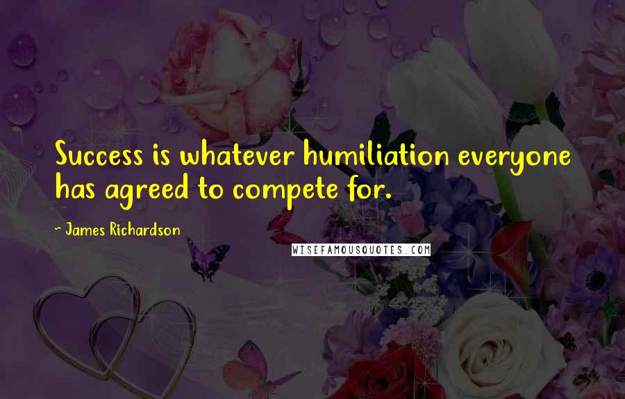 James Richardson Quotes: Success is whatever humiliation everyone has agreed to compete for.