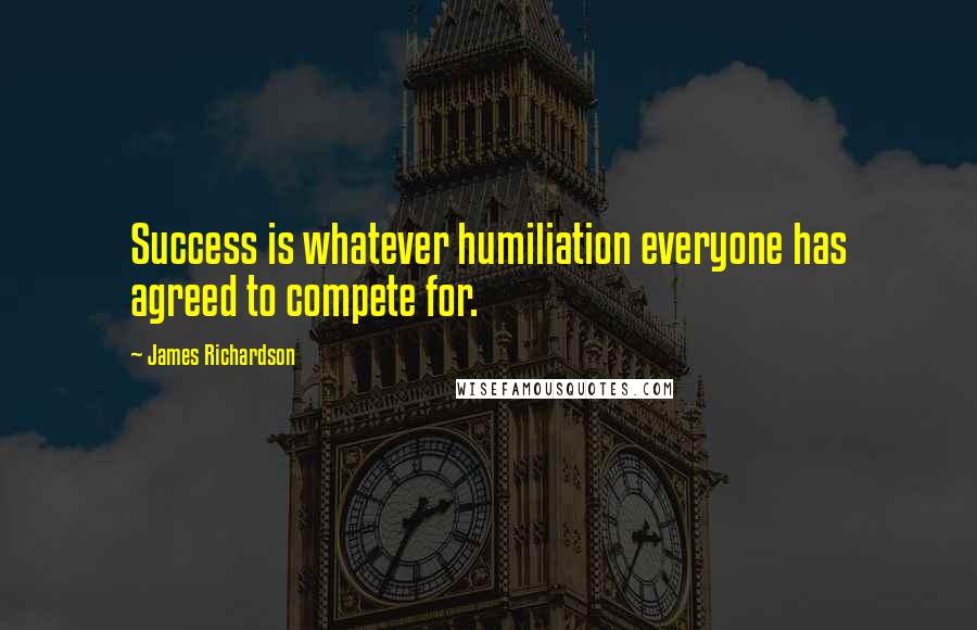 James Richardson Quotes: Success is whatever humiliation everyone has agreed to compete for.