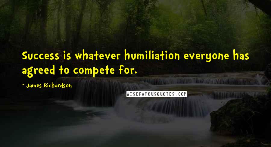 James Richardson Quotes: Success is whatever humiliation everyone has agreed to compete for.