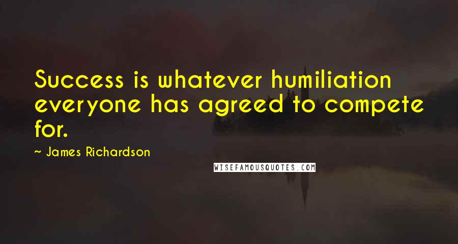 James Richardson Quotes: Success is whatever humiliation everyone has agreed to compete for.