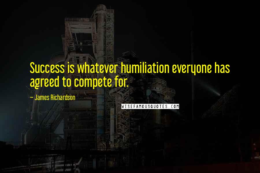 James Richardson Quotes: Success is whatever humiliation everyone has agreed to compete for.