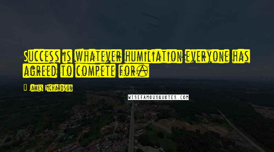 James Richardson Quotes: Success is whatever humiliation everyone has agreed to compete for.