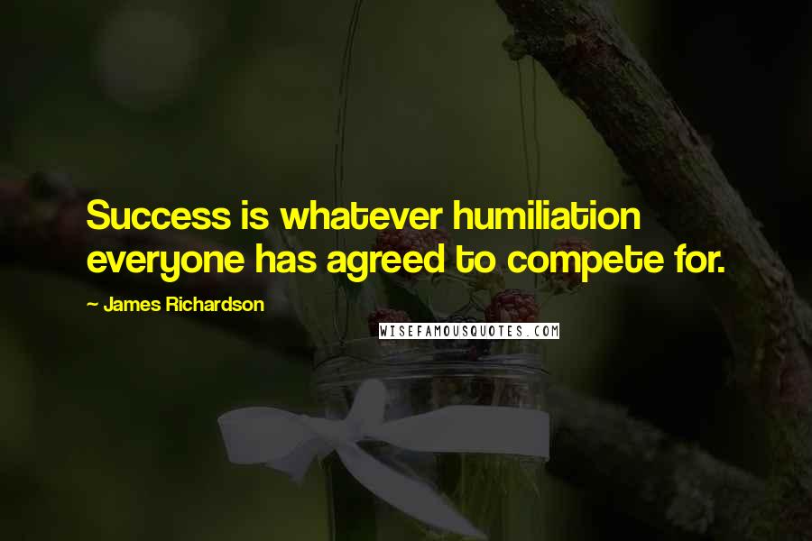 James Richardson Quotes: Success is whatever humiliation everyone has agreed to compete for.